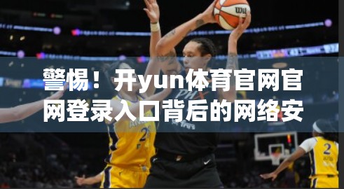 警惕！开yun体育官网官网登录入口背后的网络安全陷阱，你中招了吗？