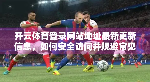 开云体育登录网站地址最新更新信息，如何安全访问并规避常见陷阱？