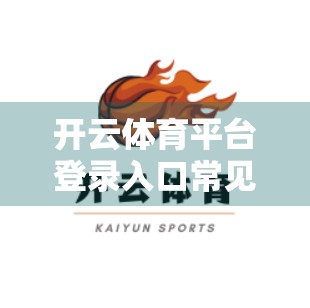 开云体育平台登录入口常见错误解决方案，手把手教你避开90%的登录陷阱