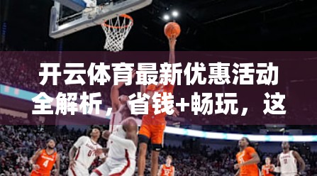 开云体育最新优惠活动全解析，省钱+畅玩，这波福利你绝对不能错过！