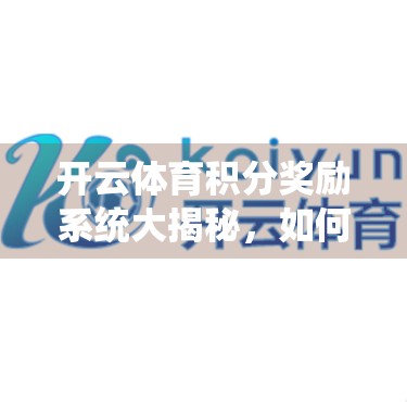 开云体育积分奖励系统大揭秘，如何用积分白嫖运动装备？看完这篇你就懂了！