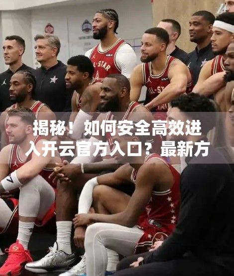 揭秘！如何安全高效进入开云官方入口？最新方法全攻略来了！