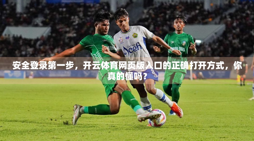 安全登录第一步，开云体育网页版入口的正确打开方式，你真的懂吗？