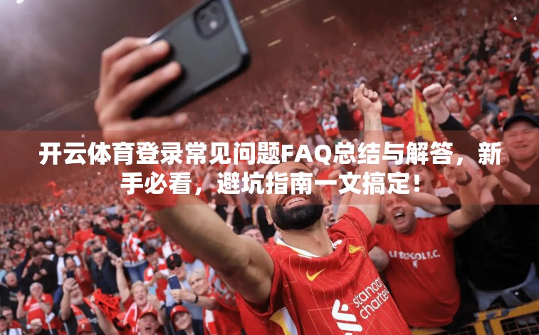 开云体育登录常见问题FAQ总结与解答，新手必看，避坑指南一文搞定！