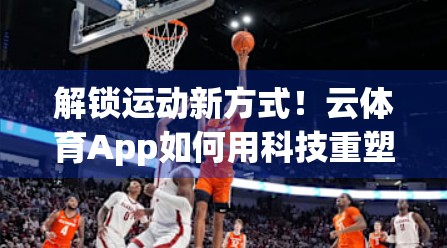 解锁运动新方式！云体育App如何用科技重塑你的健身体验？