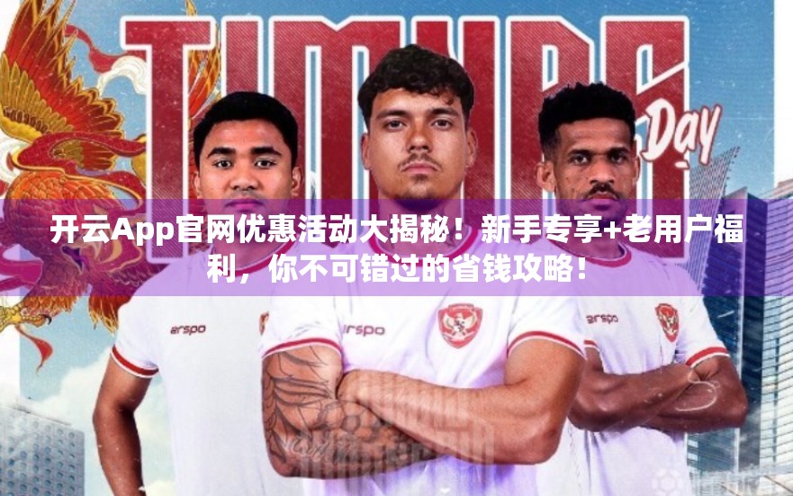 开云App官网优惠活动大揭秘！新手专享+老用户福利，你不可错过的省钱攻略！