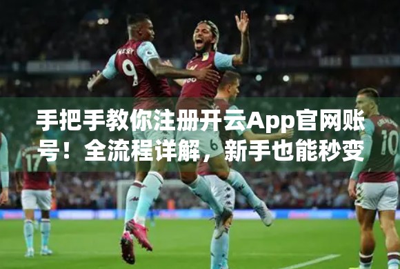 手把手教你注册开云App官网账号！全流程详解，新手也能秒变老司机！