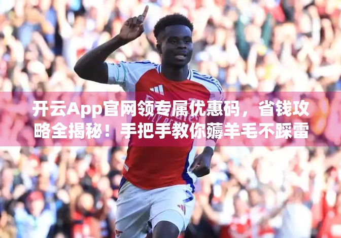 开云App官网领专属优惠码，省钱攻略全揭秘！手把手教你薅羊毛不踩雷