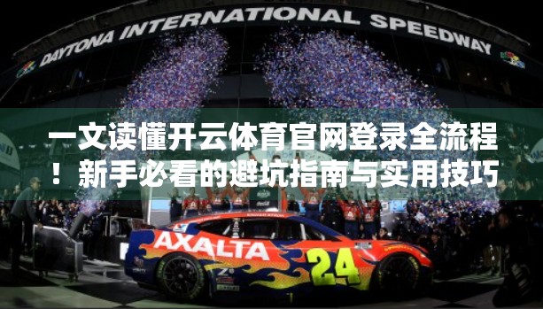 一文读懂开云体育官网登录全流程！新手必看的避坑指南与实用技巧