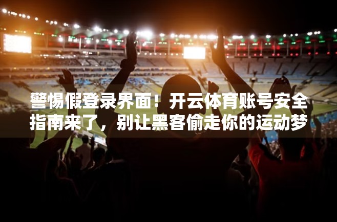 警惕假登录界面！开云体育账号安全指南来了，别让黑客偷走你的运动梦想！