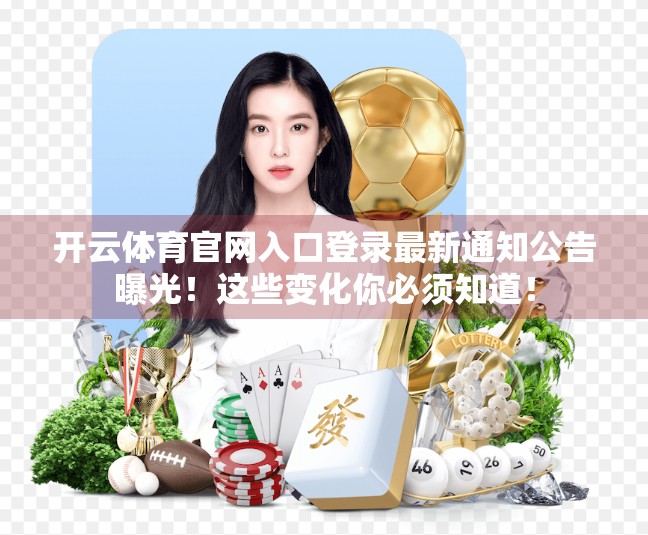 开云体育官网入口登录最新通知公告曝光！这些变化你必须知道！