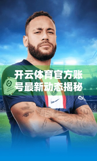 开云体育官方账号最新动态揭秘，从赛事直播到球迷互动，一场体育与科技的完美融合！