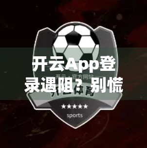开云App登录遇阻？别慌！手把手教你快速解决常见问题！