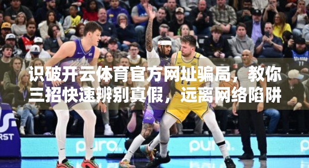 识破开云体育官方网址骗局，教你三招快速辨别真假，远离网络陷阱！