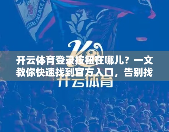 开云体育登录按钮在哪儿？一文教你快速找到官方入口，告别找不到入口的烦恼！
