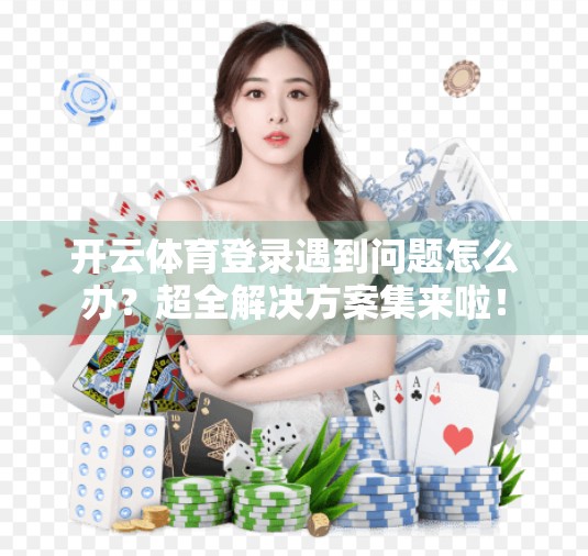 开云体育登录遇到问题怎么办？超全解决方案集来啦！
