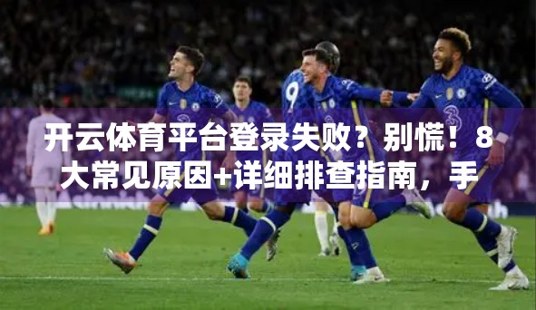 开云体育平台登录失败？别慌！8大常见原因+详细排查指南，手把手教你解决！