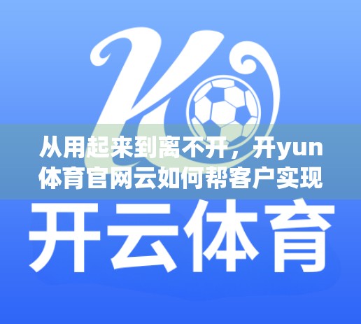 从用起来到离不开，开yun体育官网云如何帮客户实现数字化转型的破局之路