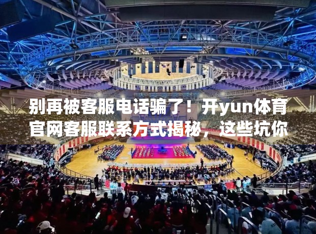 别再被客服电话骗了！开yun体育官网客服联系方式揭秘，这些坑你踩过吗？