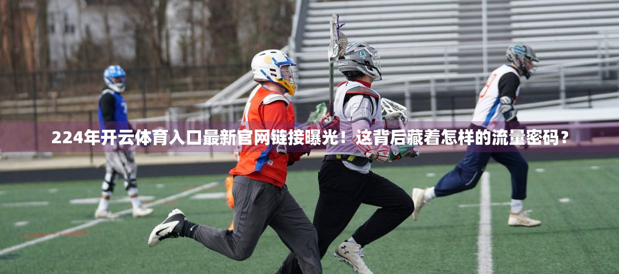 224年开云体育入口最新官网链接曝光！这背后藏着怎样的流量密码？