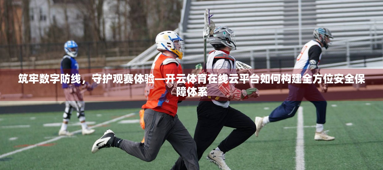筑牢数字防线，守护观赛体验—开云体育在线云平台如何构建全方位安全保障体系