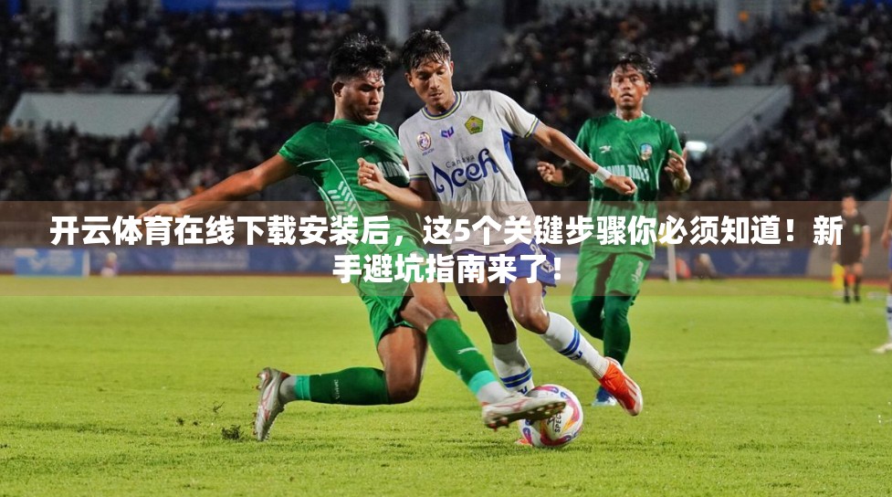 开云体育在线下载安装后，这5个关键步骤你必须知道！新手避坑指南来了！