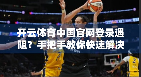 开云体育中国官网登录遇阻？手把手教你快速解决常见问题，畅享运动乐趣不中断！