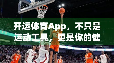 开运体育App，不只是运动工具，更是你的健康私人教练