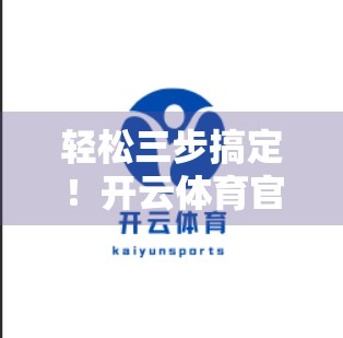 轻松三步搞定！开云体育官网入口在线进入全攻略，新手也能秒变老手！