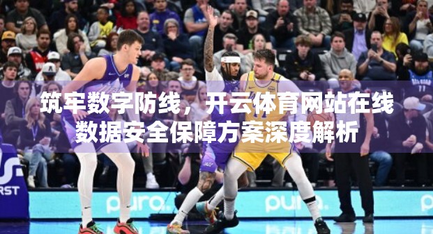 筑牢数字防线，开云体育网站在线数据安全保障方案深度解析