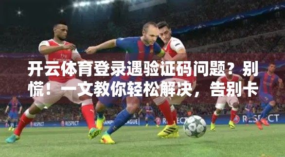 开云体育登录遇验证码问题？别慌！一文教你轻松解决，告别卡顿与烦恼！