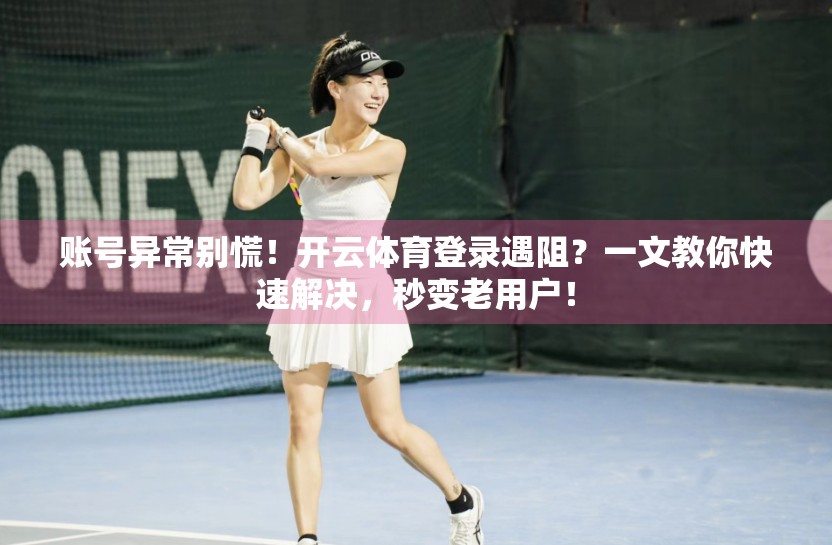 账号异常别慌！开云体育登录遇阻？一文教你快速解决，秒变老用户！