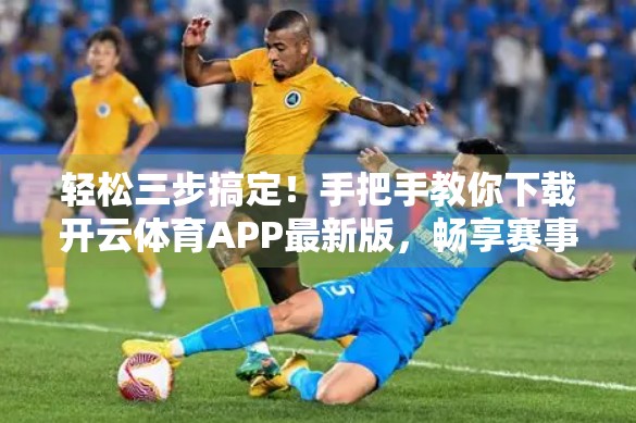 轻松三步搞定！手把手教你下载开云体育APP最新版，畅享赛事直播不卡顿！