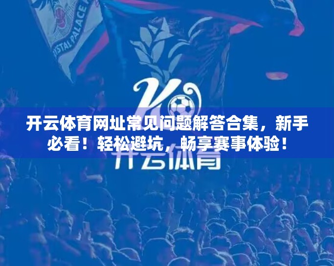 开云体育网址常见问题解答合集，新手必看！轻松避坑，畅享赛事体验！
